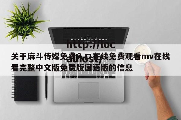 关于麻斗传媒免费入口在线免费观看mv在线看完整中文版免费版国语版的信息