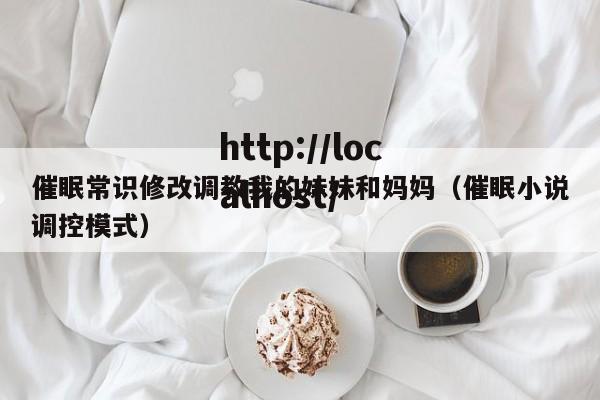 催眠常识修改调教我的妹妹和妈妈（催眠小说调控模式）