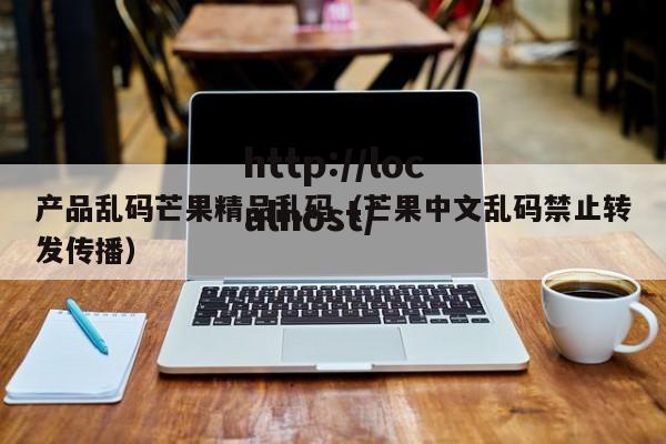 产品乱码芒果精品乱码（芒果中文乱码禁止转发传播）